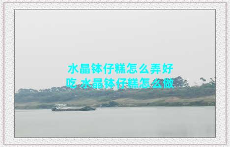 水晶钵仔糕怎么弄好吃 水晶钵仔糕怎么做